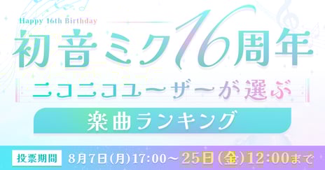 ～初音ミク生誕16周年記念～
ニコニコユーザーが選ぶ！初音ミク楽曲人気投票企画
8月7日（月）より投票受付スタート
2007年～2023年、各年の人気曲トップ10も本日公開