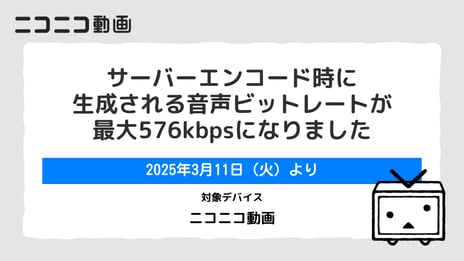 超高音質なニコ動視聴体験を提供
投稿動画の音声ビットレートを最大576kbpsへ
３月11日より投稿受付、4月中旬提供開始