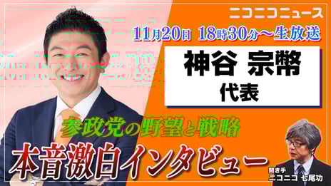 参政党 神谷宗幣代表に60分独占インタビュー
11/20、ニコニコで生中継
次の国政選挙に向けて描く戦略とは
“日本人ファースト”を掲げる参政党の野望に迫る