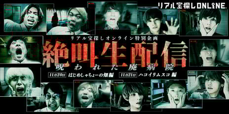 リアル宝探しオンライン特別企画
『絶叫生配信〜呪われた廃病院〜』第2弾開催決定
はじめしゃちょーの畑、ハコイリムスコが恐怖に立ち向かう
～ 11月20日・21日18時よりニコニコで生配信 ～