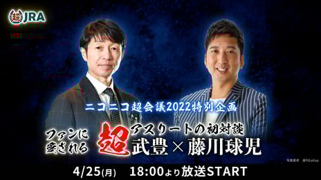 今年の“超JRA”はリアルとネットの両開催
ニコニコ超会議2022特別企画
「ファンに愛される超アスリートの初対談　武豊×藤川球児」
4月25日（月）18:00より、ニコニコに生出演