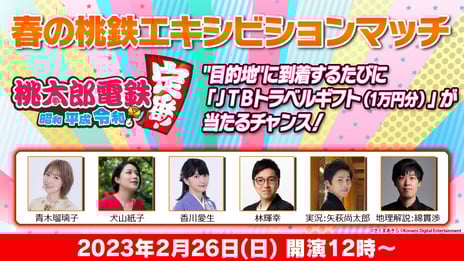 各界の著名人が挑む「春の桃鉄エキシビションマッチ」
2/26 12時～、ニコ生で生中継！
青木瑠璃子（声優）、犬山紙子（イラストエッセイスト）、
香川愛生（女流棋士）、林輝幸（クイズプレイヤー）らが出演
～「JTBトラベルギフト（1万円分）」が当たる
プレゼント企画も実施～
