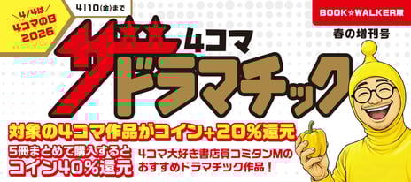 ＼4月4日は「4コマの日」／
BOOK☆WALKERで4コマ漫画をお得に楽しむセールを開催
6,000冊以上が最大40％還元＆50％OFF！
～今年の特集テーマは「ドラマチック」な4コマ～