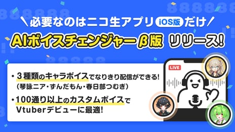 スマホひとつで高品質なボイチェン生配信が可能に
AI 技術使用ボイスチェンジャー機能 
7/28～、iOS 版ニコ生アプリで提供開始 
～オリジナル VTuber モデルがもらえる配信キャンペーンも実施～
