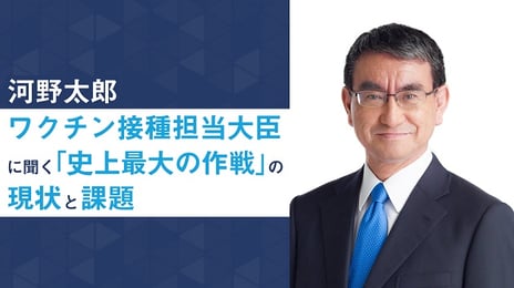 『河野太郎ワクチン接種担当大臣に聞く
「史上最大の作戦」の現状と課題』を生配信
～新型コロナウイルス最大の切り札・ワクチン接種の作戦とは～