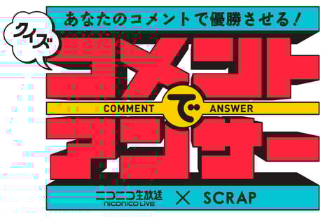 ニコニコ生放送×SCRAP
史上初!あなたのコメントで優勝させる新クイズ番組
「クイズ!コメントでアンサー」スタート
~八嶋智人・染谷有香が司会~