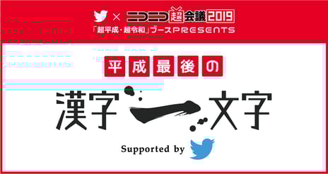 【ニコニコ超会議2019】
平成最後にあなた自身を漢字一文字で表すなら？
Twitter × ニコニコ超会議
特別企画「#平成最後の漢字一文字」
～Twitterから投稿できるジェネレーターも公開～