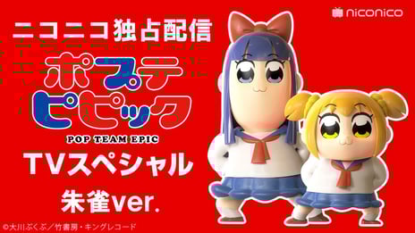 『ポプテピピック TVスペシャル』
ニコニコ独占「朱雀ver.」の＃13・＃14など
3バージョン（＃13・＃14）計6話を期間限定で無料配信