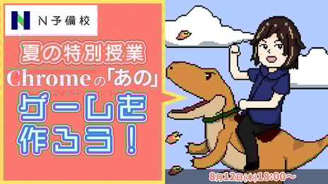 N予備校、プログラミング夏の特別授業
「Google Chromeのあのゲームを作ろう」を公開
8月12日（木）18時から生授業
～夏休みの自由研究！ゲーム作りに挑戦しよう～