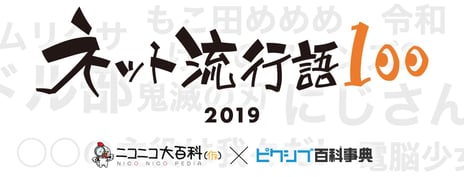 ニコニコ大百科・ピクシブ百科事典の共同企画
『ネット流行語100』
2019年、ネットで流行った100単語を公開
12月15日(日)ニコニコ生放送で「年間大賞」も決定