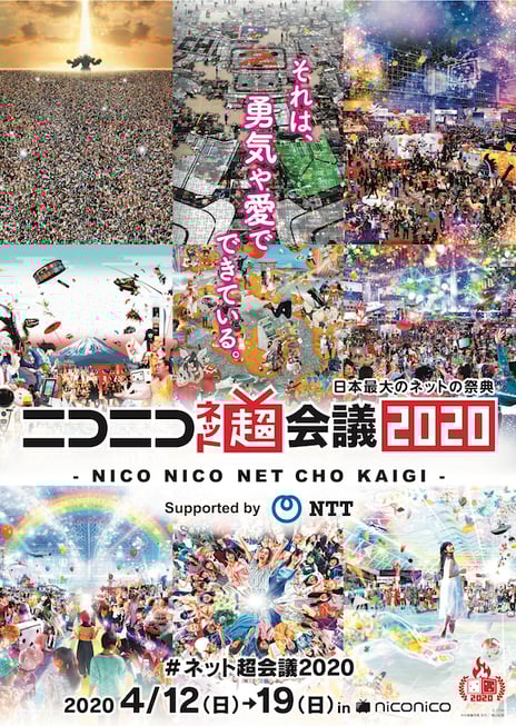 4月12日（日）～4月19日（日）計8日間開催
日本最大のインターネットの祭典
『ニコニコネット超会議2020』
超歌舞伎・VTuber Fes・VOCALOID Fes【無観客開催】
初音ミク・EGOISTのオープニングライブ や 8日間連続ゲーム実況
など第一弾のネット企画を発表